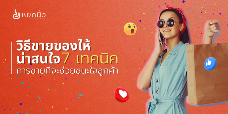 วิธีขายของให้น่าสนใจ: 7 เทคนิคการขายที่จะช่วยชนะใจลูกค้า